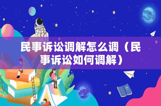 民事訴訟調(diào)解怎么調(diào)（民事訴訟如何調(diào)解）