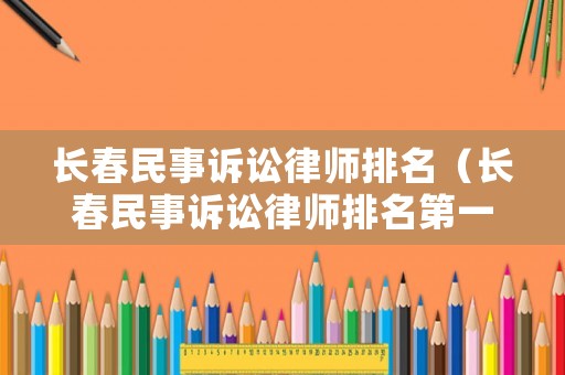 長(zhǎng)春民事訴訟律師排名（長(zhǎng)春民事訴訟律師排名第一）