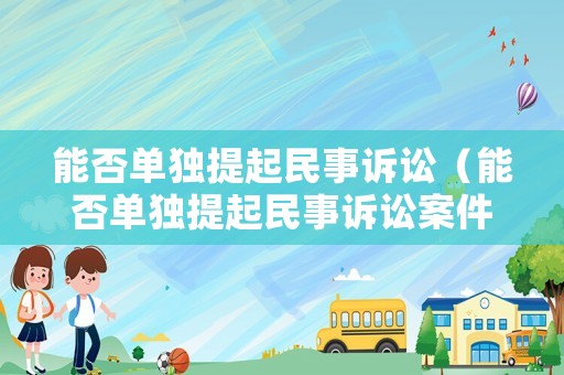 能否單獨(dú)提起民事訴訟（能否單獨(dú)提起民事訴訟案件）