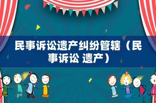 民事訴訟遺產(chǎn)糾紛管轄（民事訴訟 遺產(chǎn)）