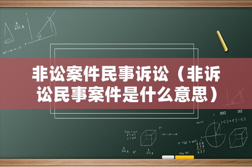 非訟案件民事訴訟（非訴訟民事案件是什么意思）
