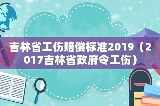 吉林省工傷賠償標(biāo)準(zhǔn)2019（2017吉林省政府令工傷）