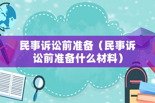 民事訴訟前準(zhǔn)備（民事訴訟前準(zhǔn)備什么材料）