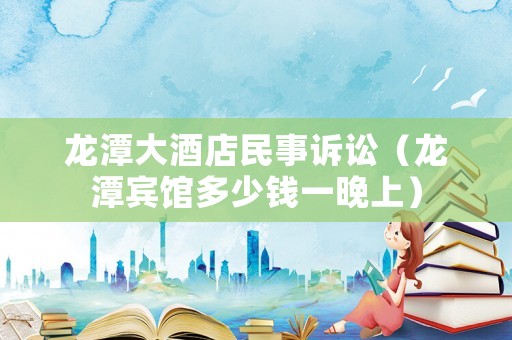 龍?zhí)洞缶频昝袷略V訟（龍?zhí)顿e館多少錢一晚上）