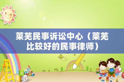 萊蕪民事訴訟中心（萊蕪比較好的民事律師）