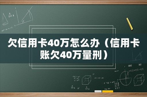 欠信用卡40萬怎么辦（信用卡賬欠40萬量刑）