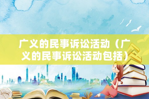廣義的民事訴訟活動(dòng)（廣義的民事訴訟活動(dòng)包括）