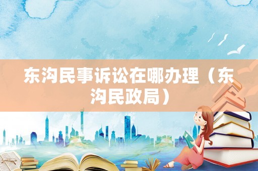 東溝民事訴訟在哪辦理（東溝民政局）