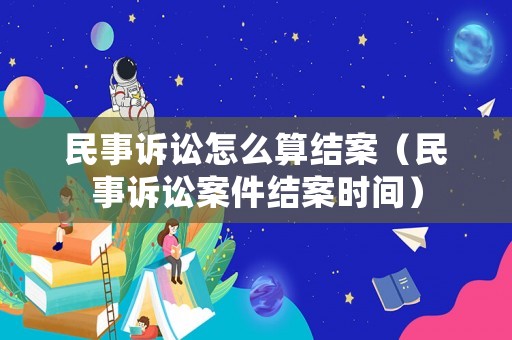 民事訴訟怎么算結(jié)案（民事訴訟案件結(jié)案時(shí)間）
