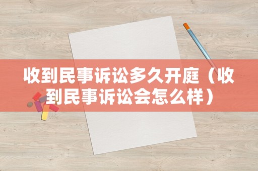 收到民事訴訟多久開庭（收到民事訴訟會怎么樣）