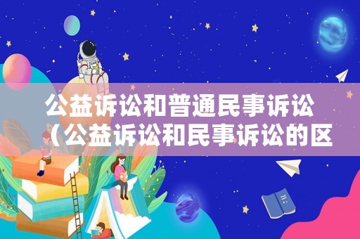 公益訴訟和普通民事訴訟（公益訴訟和民事訴訟的區(qū)別）