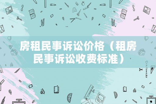 房租民事訴訟價格（租房民事訴訟收費(fèi)標(biāo)準(zhǔn)）