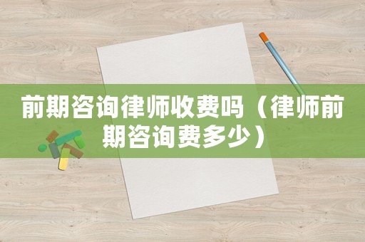 前期咨詢(xún)律師收費(fèi)嗎（律師前期咨詢(xún)費(fèi)多少）