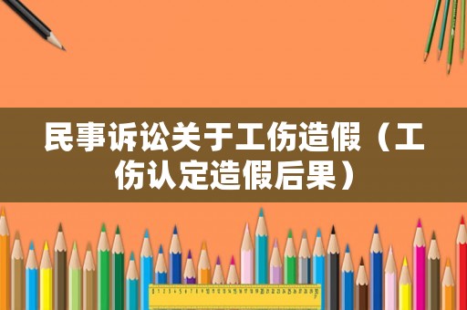 民事訴訟關(guān)于工傷造假（工傷認(rèn)定造假后果）