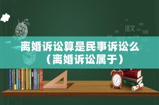 離婚訴訟算是民事訴訟么（離婚訴訟屬于）