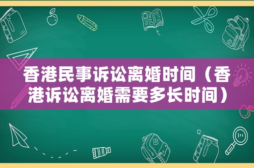 香港民事訴訟離婚時(shí)間（香港訴訟離婚需要多長(zhǎng)時(shí)間）