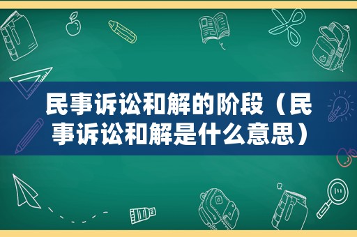 民事訴訟和解的階段（民事訴訟和解是什么意思）