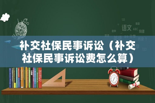 補(bǔ)交社保民事訴訟（補(bǔ)交社保民事訴訟費(fèi)怎么算）