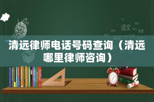 清遠律師電話號碼查詢（清遠哪里律師咨詢）