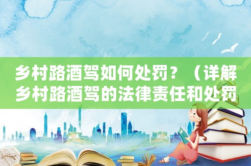 鄉(xiāng)村路酒駕如何處罰？（詳解鄉(xiāng)村路酒駕的法律責任和處罰措施）