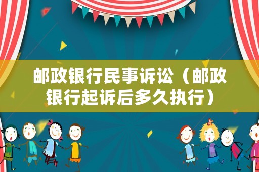 郵政銀行民事訴訟（郵政銀行起訴后多久執(zhí)行）