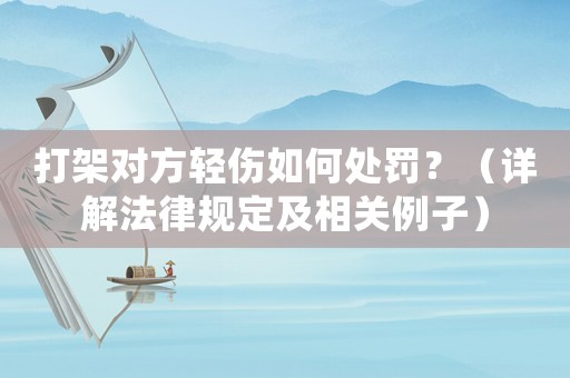 打架對(duì)方輕傷如何處罰？（詳解法律規(guī)定及相關(guān)例子）