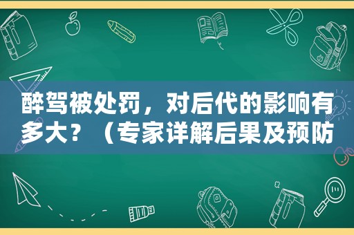 醉駕被處罰，對(duì)后代的影響有多大？（專家詳解后果及預(yù)防措施）