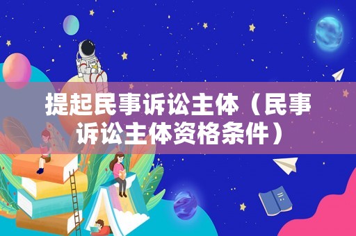 提起民事訴訟主體（民事訴訟主體資格條件）