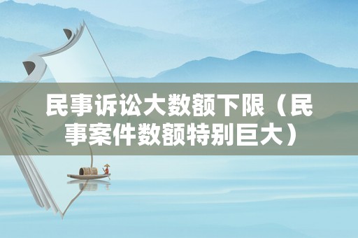 民事訴訟大數(shù)額下限（民事案件數(shù)額特別巨大）