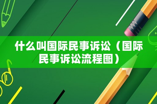 什么叫國際民事訴訟（國際民事訴訟流程圖）