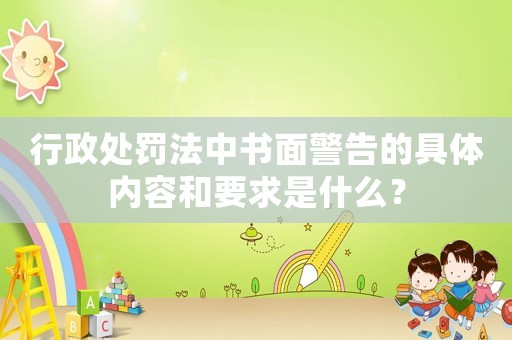 行政處罰法中書面警告的具體內(nèi)容和要求是什么？
