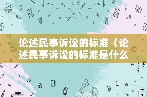 論述民事訴訟的標(biāo)準(zhǔn)（論述民事訴訟的標(biāo)準(zhǔn)是什么）