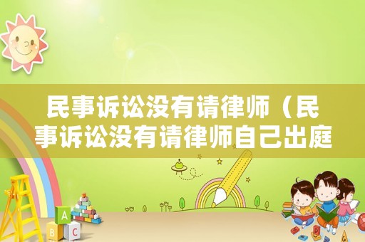 民事訴訟沒有請律師（民事訴訟沒有請律師自己出庭注意什么）