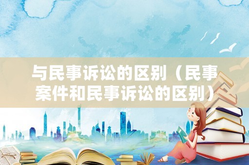 與民事訴訟的區(qū)別（民事案件和民事訴訟的區(qū)別）