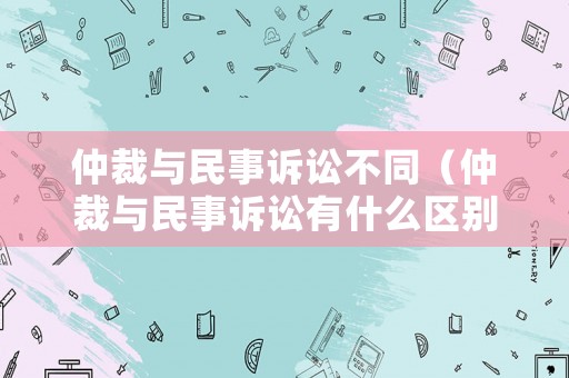 仲裁與民事訴訟不同（仲裁與民事訴訟有什么區(qū)別）