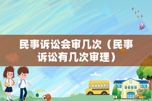 民事訴訟會(huì)審幾次（民事訴訟有幾次審理）