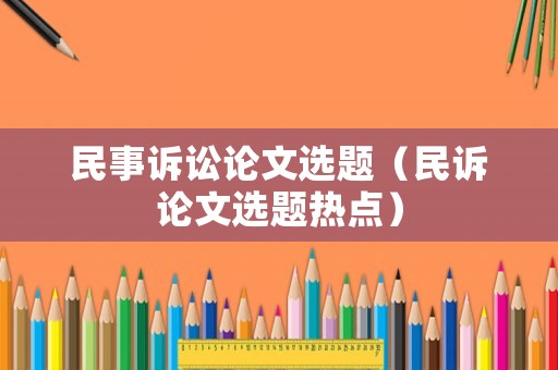 民事訴訟論文選題（民訴論文選題熱點(diǎn)）