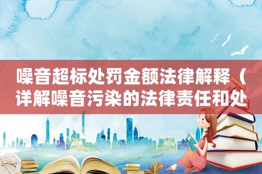 噪音超標(biāo)處罰金額法律解釋（詳解噪音污染的法律責(zé)任和處罰標(biāo)準(zhǔn)）