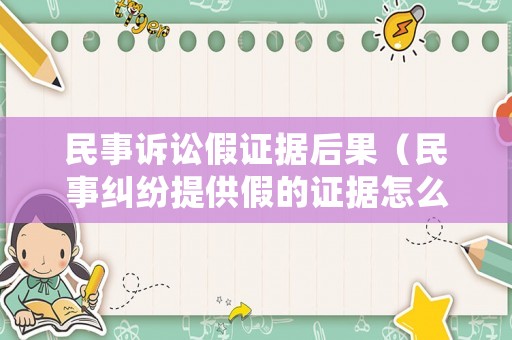 民事訴訟假證據(jù)后果（民事糾紛提供假的證據(jù)怎么處理）