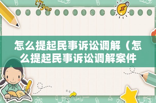 怎么提起民事訴訟調(diào)解（怎么提起民事訴訟調(diào)解案件）