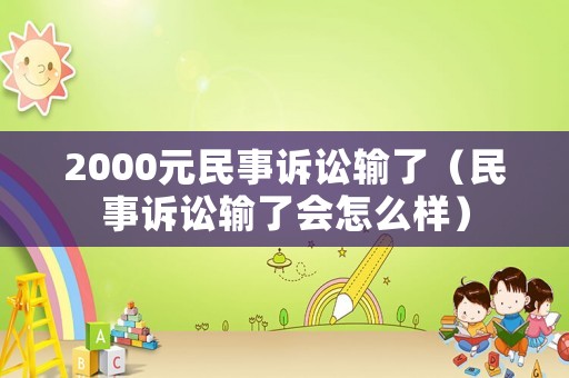 2000元民事訴訟輸了（民事訴訟輸了會怎么樣）