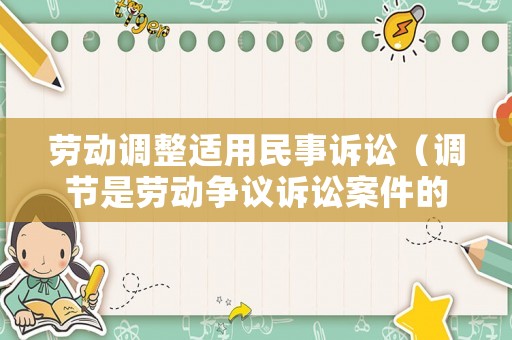 勞動調(diào)整適用民事訴訟（調(diào)節(jié)是勞動爭議訴訟案件的必經(jīng)程序）