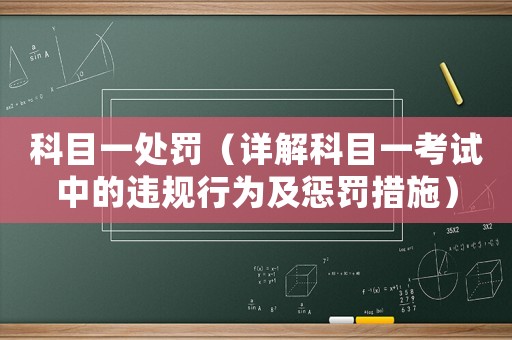 科目一處罰（詳解科目一考試中的違規(guī)行為及懲罰措施）
