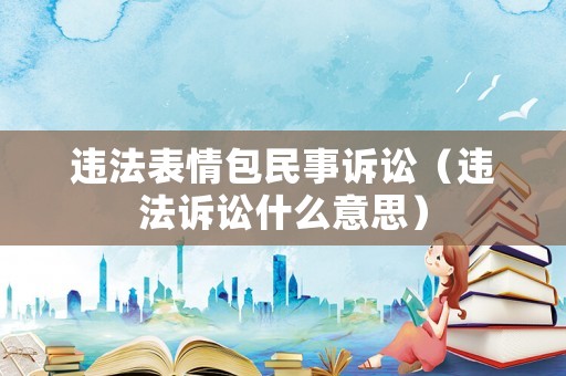 違法表情包民事訴訟（違法訴訟什么意思）