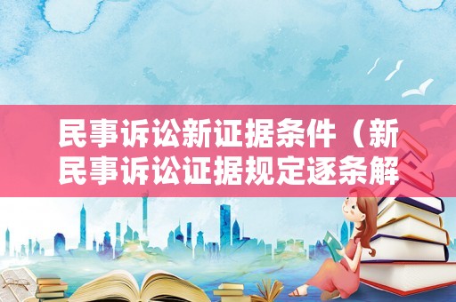 民事訴訟新證據(jù)條件（新民事訴訟證據(jù)規(guī)定逐條解讀）