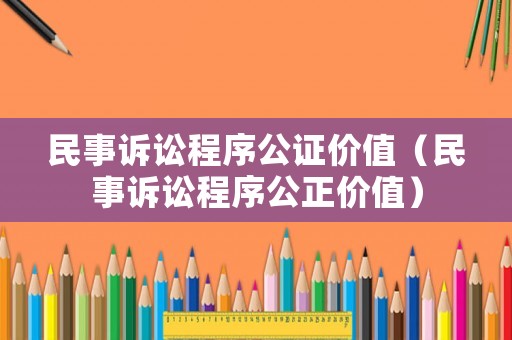 民事訴訟程序公證價值（民事訴訟程序公正價值）