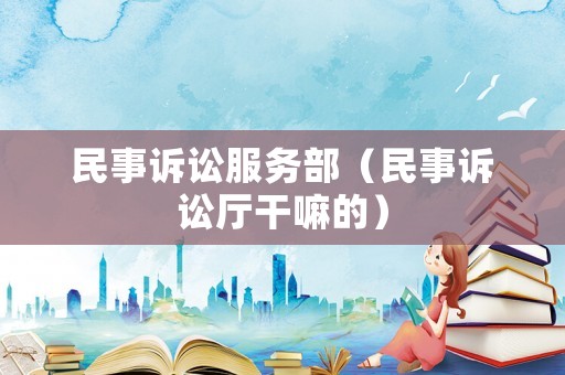 民事訴訟服務(wù)部（民事訴訟廳干嘛的）