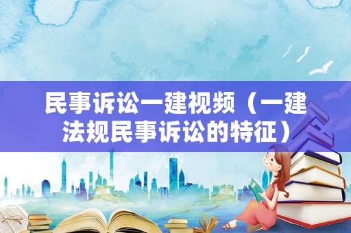 民事訴訟一建視頻（一建法規(guī)民事訴訟的特征）
