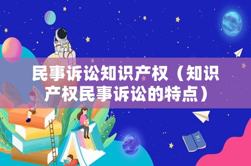 民事訴訟知識產(chǎn)權（知識產(chǎn)權民事訴訟的特點）