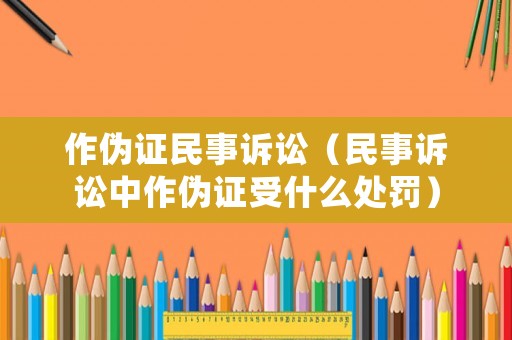 作偽證民事訴訟（民事訴訟中作偽證受什么處罰）